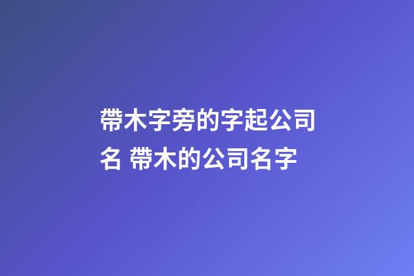 帶木字旁的字起公司名 帶木的公司名字-第1張-公司起名-玄機派